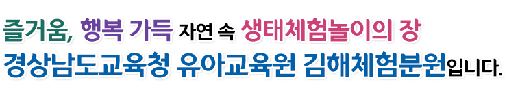 즐거움, 행복 가득 자연 속 생태체험놀이의 장 김해유아체험교육원입니다.