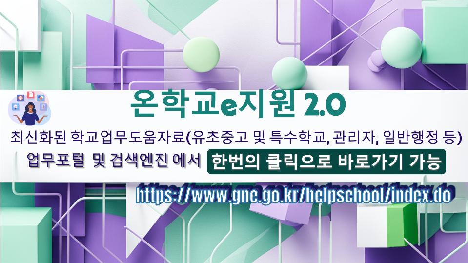 온학교e지원 2.0
최신화된 학교업무도움자료(유초중고 및 특수학교, 관리자, 일반행정 등)
업무포털 및 검색엔진에서 한번의 클릭으로 바로가기 가능
https://www.gne.go.kr/helpschool/index.do(새창)